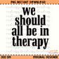 We Should All be in Therapy Black PNG Digital Download